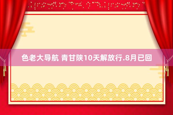 色老大导航 青甘陕10天解放行.8月已回