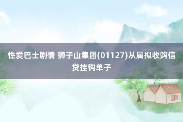 性爱巴士剧情 狮子山集团(01127)从属拟收购信贷挂钩单子