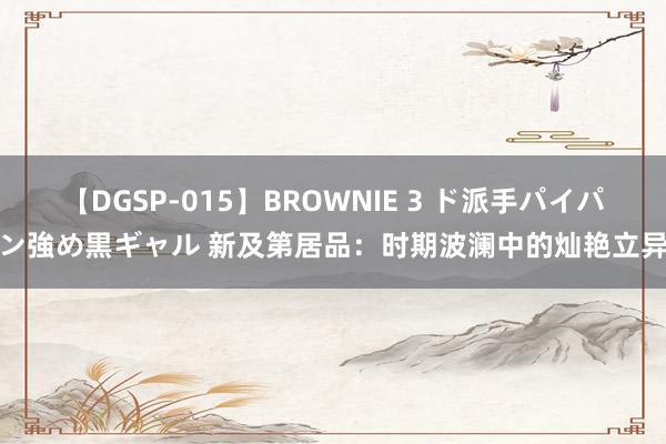 【DGSP-015】BROWNIE 3 ド派手パイパン強め黒ギャル 新及第居品：时期波澜中的灿艳立异