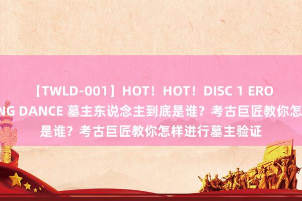 【TWLD-001】HOT！HOT！DISC 1 ERO-BODY BURNING DANCE 墓主东说念主到底是谁？考古巨匠教你怎样进行墓主验证