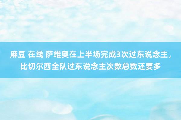 麻豆 在线 萨维奥在上半场完成3次过东说念主，比切尔西全队过东说念主次数总数还要多