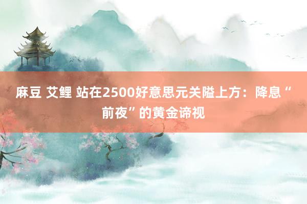 麻豆 艾鲤 站在2500好意思元关隘上方：降息“前夜”的黄金谛视