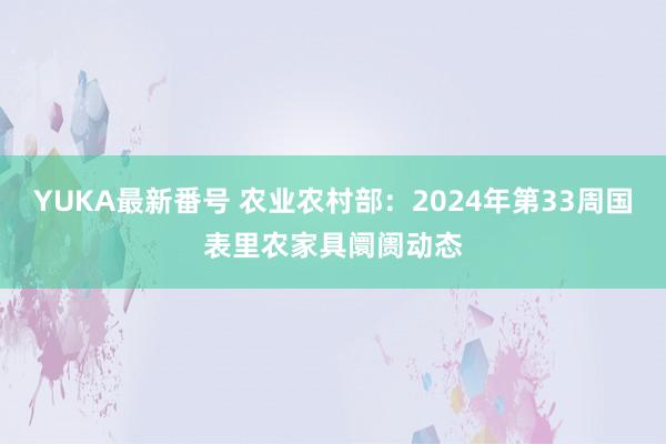 YUKA最新番号 农业农村部：2024年第33周国表里农家具阛阓动态