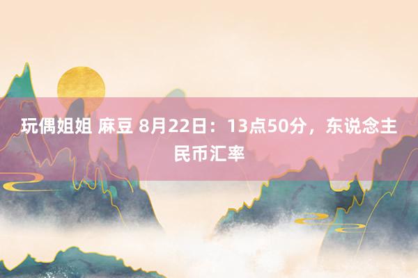 玩偶姐姐 麻豆 8月22日：13点50分，东说念主民币汇率