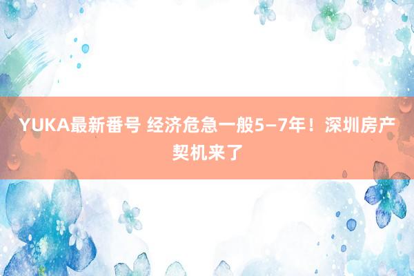 YUKA最新番号 经济危急一般5—7年！深圳房产契机来了