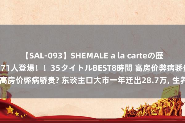 【SAL-093】SHEMALE a la carteの歴史 2008～2011 国内作品171人登場！！35タイトルBEST8時間 高房价弊病骄贵? 东谈主口大市一年迁出28.7万， 生养率跌破劝诫线