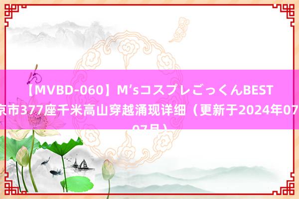 【MVBD-060】M’sコスプレごっくんBEST 北京市377座千米高山穿越涌现详细（更新于2024年07月）