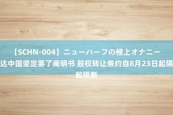 【SCHN-004】ニューハーフの極上オナニー 亿达中国坚定罢了阐明书 股权转让条约自8月23日起隔断