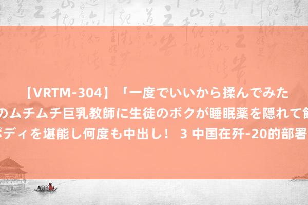 【VRTM-304】「一度でいいから揉んでみたい！」はち切れんばかりのムチムチ巨乳教師に生徒のボクが睡眠薬を隠れて飲ませて、夢の豊満ボディを堪能し何度も中出し！ 3 中国在歼-20的部署上迈出了迫切一步—达成了12个航空旅全面铺开