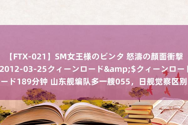 【FTX-021】SM女王様のビンタ 怒濤の顔面衝撃3時間</a>2012-03-25クィーンロード&$クィーンロード189分钟 山东舰编队多一艘055，日舰觉察区别，幽静军在台岛以东不躁急走