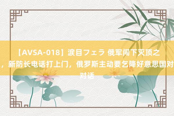 【AVSA-018】涙目フェラ 俄军闯下灭顶之灾，新防长电话打上门，俄罗斯主动要乞降好意思国对话