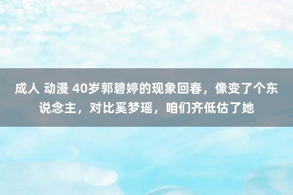 成人 动漫 40岁郭碧婷的现象回春，像变了个东说念主，对比奚梦瑶，咱们齐低估了她