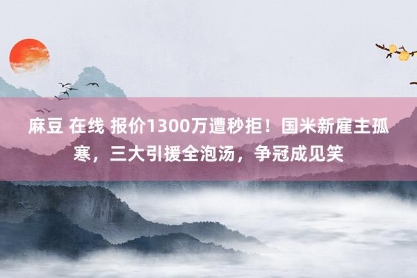 麻豆 在线 报价1300万遭秒拒！国米新雇主孤寒，三大引援全泡汤，争冠成见笑