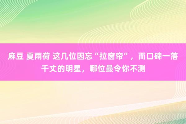 麻豆 夏雨荷 这几位因忘“拉窗帘”，而口碑一落千丈的明星，哪位最令你不测