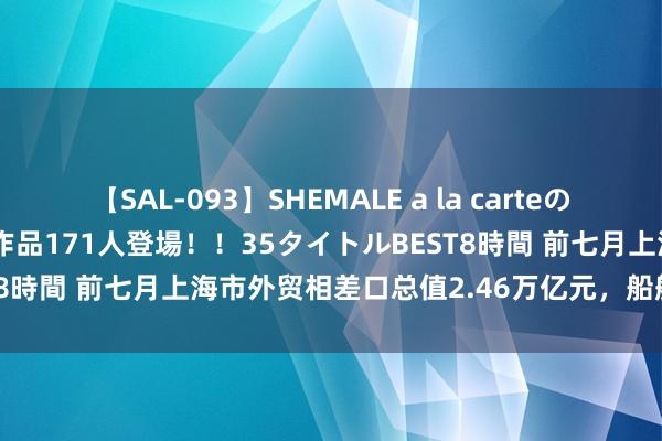 【SAL-093】SHEMALE a la carteの歴史 2008～2011 国内作品171人登場！！35タイトルBEST8時間 前七月上海市外贸相差口总值2.46万亿元，船舶出口增一倍