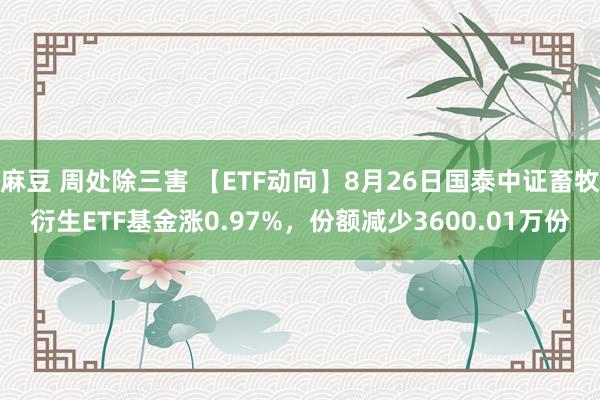 麻豆 周处除三害 【ETF动向】8月26日国泰中证畜牧衍生ETF基金涨0.97%，份额减少3600.01万份