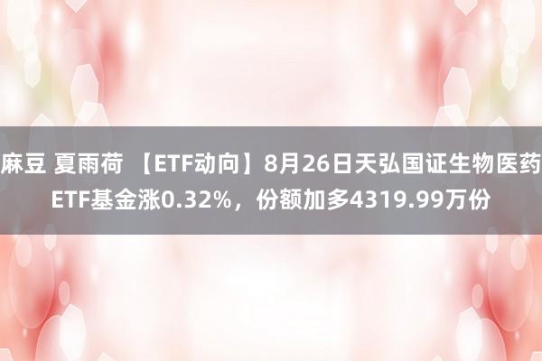 麻豆 夏雨荷 【ETF动向】8月26日天弘国证生物医药ETF基金涨0.32%，份额加多4319.99万份