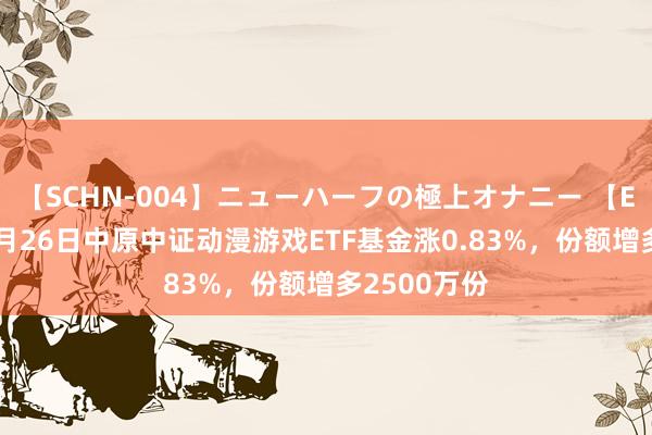 【SCHN-004】ニューハーフの極上オナニー 【ETF动向】8月26日中原中证动漫游戏ETF基金涨0.83%，份额增多2500万份