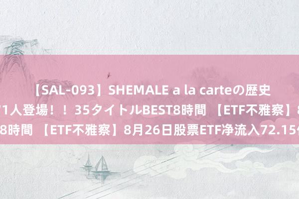 【SAL-093】SHEMALE a la carteの歴史 2008～2011 国内作品171人登場！！35タイトルBEST8時間 【ETF不雅察】8月26日股票ETF净流入72.15亿元