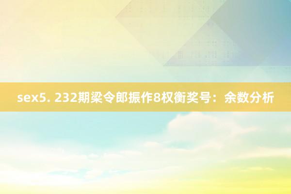 sex5. 232期梁令郎振作8权衡奖号：余数分析