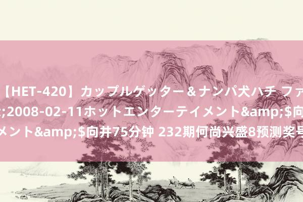 【HET-420】カップルゲッター＆ナンパ犬ハチ ファイト一発</a>2008-02-11ホットエンターテイメント&$向井75分钟 232期何尚兴盛8预测奖号：冷温热分析