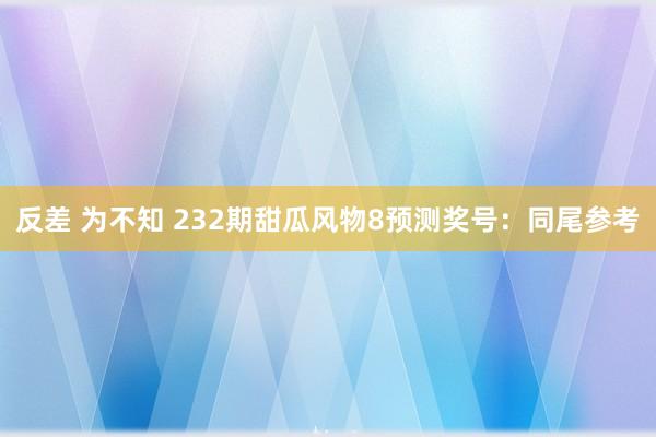 反差 为不知 232期甜瓜风物8预测奖号：同尾参考