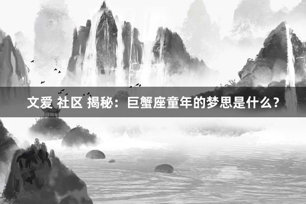 文爱 社区 揭秘：巨蟹座童年的梦思是什么？