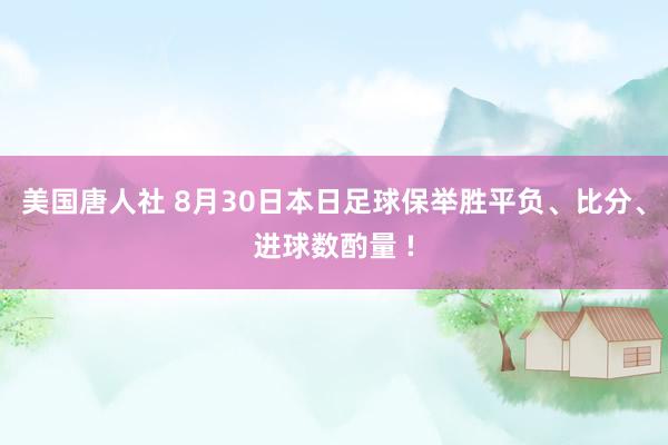 美国唐人社 8月30日本日足球保举胜平负、比分、进球数酌量 !