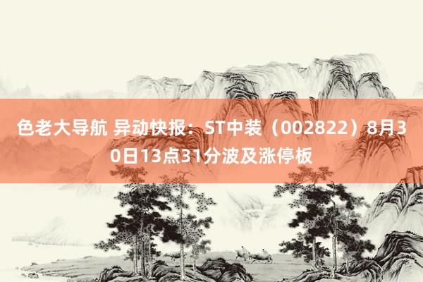 色老大导航 异动快报：ST中装（002822）8月30日13点31分波及涨停板