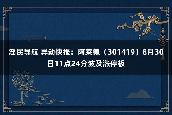 淫民导航 异动快报：阿莱德（301419）8月30日11点24分波及涨停板