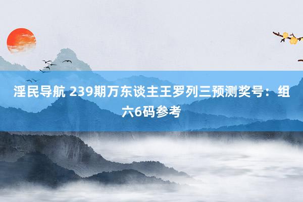 淫民导航 239期万东谈主王罗列三预测奖号：组六6码参考