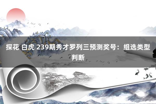 探花 白虎 239期秀才罗列三预测奖号：组选类型判断