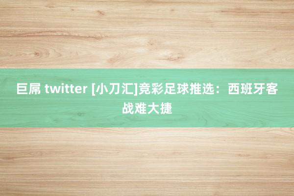 巨屌 twitter [小刀汇]竞彩足球推选：西班牙客战难大捷