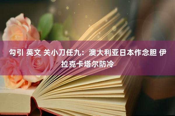 勾引 英文 关小刀任九：澳大利亚日本作念胆 伊拉克卡塔尔防冷