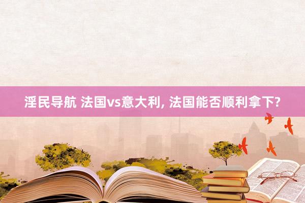 淫民导航 法国vs意大利， 法国能否顺利拿下?