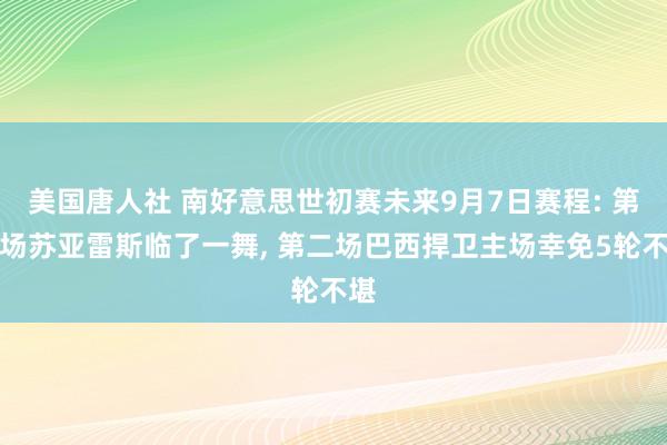 美国唐人社 南好意思世初赛未来9月7日赛程: 第一场苏亚雷斯临了一舞， 第二场巴西捍卫主场幸免5轮不堪