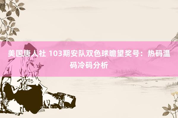 美国唐人社 103期安队双色球瞻望奖号：热码温码冷码分析