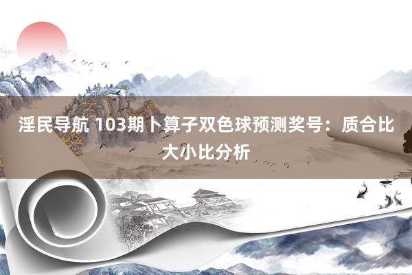 淫民导航 103期卜算子双色球预测奖号：质合比大小比分析