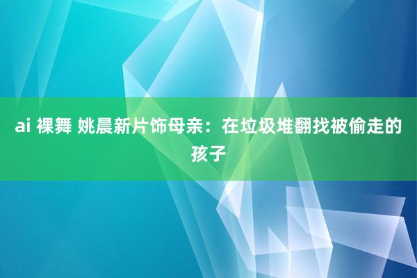 ai 裸舞 姚晨新片饰母亲：在垃圾堆翻找被偷走的孩子