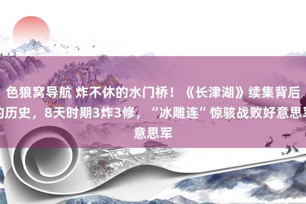 色狼窝导航 炸不休的水门桥！《长津湖》续集背后的历史，8天时期3炸3修，“冰雕连”惊骇战败好意思军