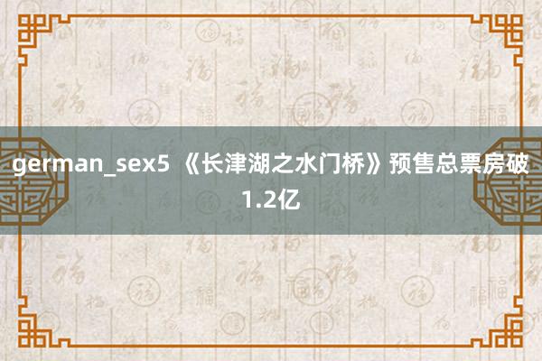 german_sex5 《长津湖之水门桥》预售总票房破1.2亿