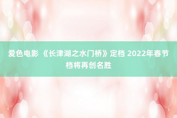 爱色电影 《长津湖之水门桥》定档 2022年春节档将再创名胜