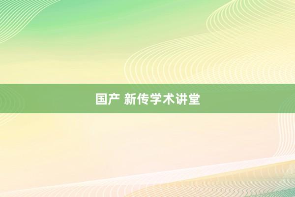 国产 新传学术讲堂