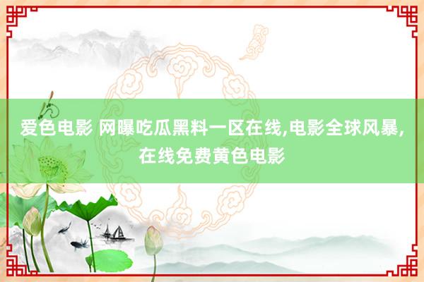 爱色电影 网曝吃瓜黑料一区在线，电影全球风暴，在线免费黄色电影