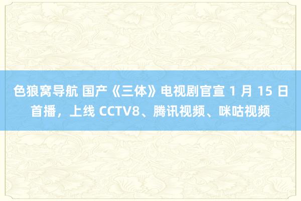 色狼窝导航 国产《三体》电视剧官宣 1 月 15 日首播，上线 CCTV8、腾讯视频、咪咕视频