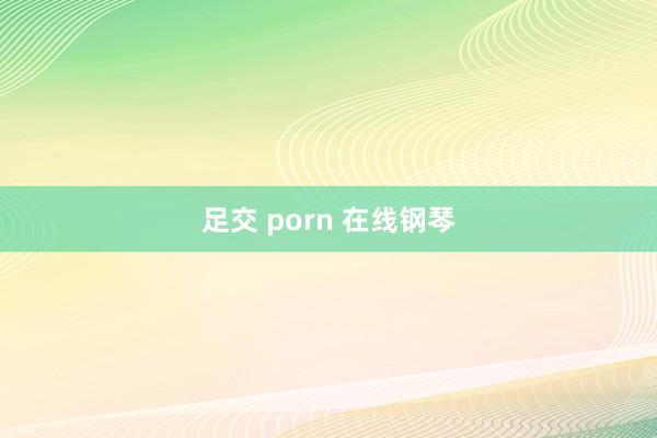 足交 porn 在线钢琴