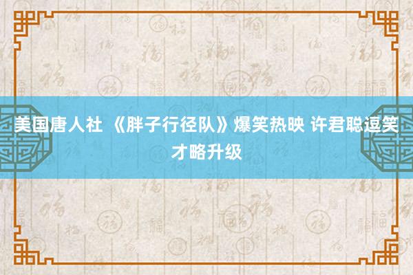 美国唐人社 《胖子行径队》爆笑热映 许君聪逗笑才略升级