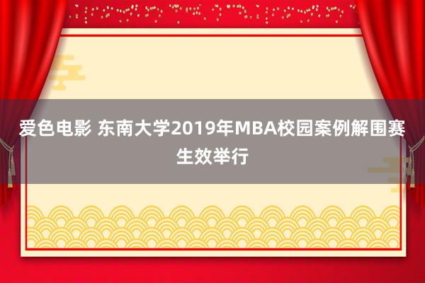 爱色电影 东南大学2019年MBA校园案例解围赛生效举行