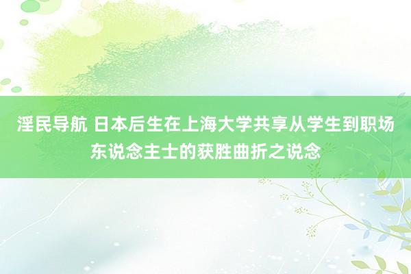 淫民导航 日本后生在上海大学共享从学生到职场东说念主士的获胜曲折之说念