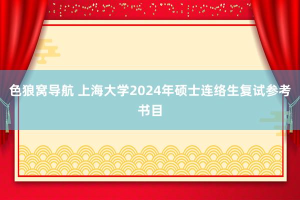 色狼窝导航 上海大学2024年硕士连络生复试参考书目